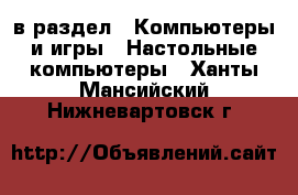  в раздел : Компьютеры и игры » Настольные компьютеры . Ханты-Мансийский,Нижневартовск г.